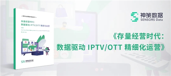 神策数据发布《存量经营时代：数据驱动 IPTV/ OTT 精细化运营》